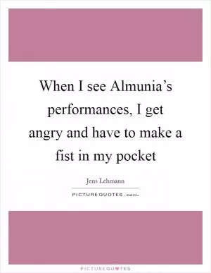 When I see Almunia’s performances, I get angry and have to make a fist in my pocket Picture Quote #1