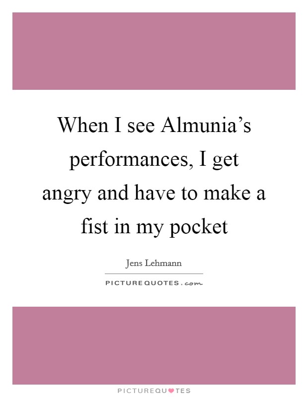 When I see Almunia's performances, I get angry and have to make a fist in my pocket Picture Quote #1