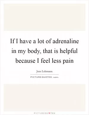 If I have a lot of adrenaline in my body, that is helpful because I feel less pain Picture Quote #1