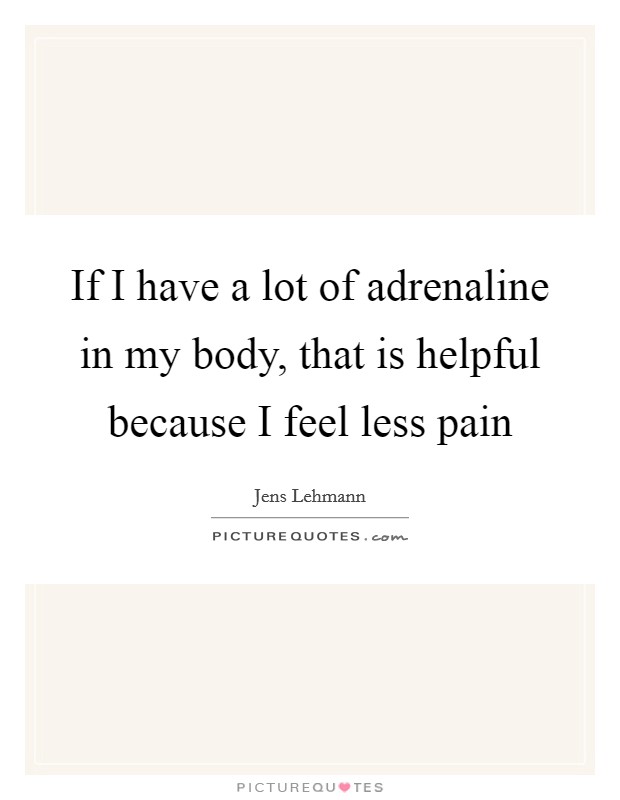 If I have a lot of adrenaline in my body, that is helpful because I feel less pain Picture Quote #1