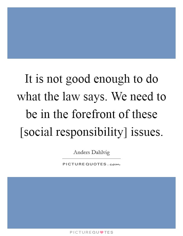It is not good enough to do what the law says. We need to be in the forefront of these [social responsibility] issues Picture Quote #1