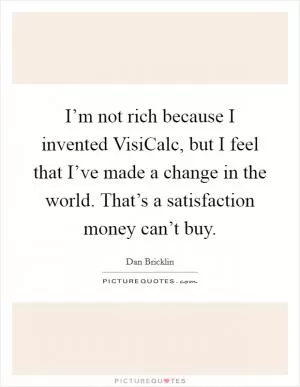 I’m not rich because I invented VisiCalc, but I feel that I’ve made a change in the world. That’s a satisfaction money can’t buy Picture Quote #1