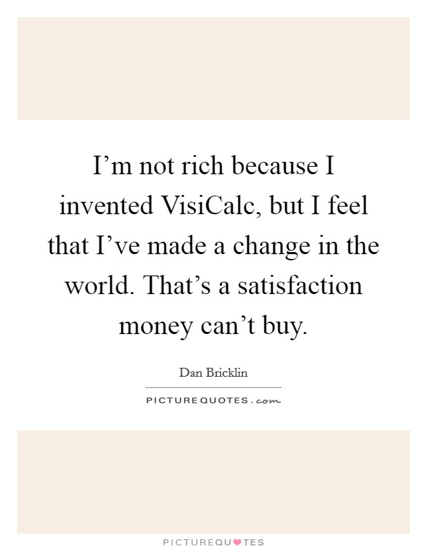 I'm not rich because I invented VisiCalc, but I feel that I've made a change in the world. That's a satisfaction money can't buy Picture Quote #1