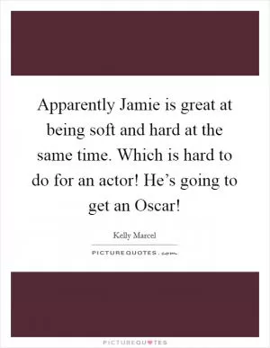 Apparently Jamie is great at being soft and hard at the same time. Which is hard to do for an actor! He’s going to get an Oscar! Picture Quote #1