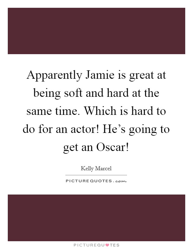 Apparently Jamie is great at being soft and hard at the same time. Which is hard to do for an actor! He's going to get an Oscar! Picture Quote #1