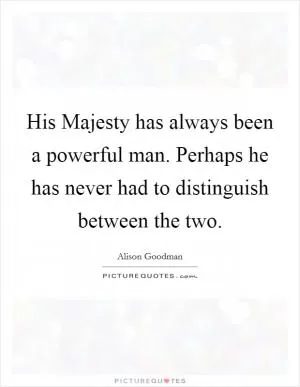 His Majesty has always been a powerful man. Perhaps he has never had to distinguish between the two Picture Quote #1