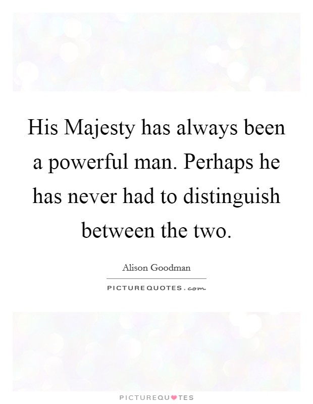 His Majesty has always been a powerful man. Perhaps he has never had to distinguish between the two Picture Quote #1