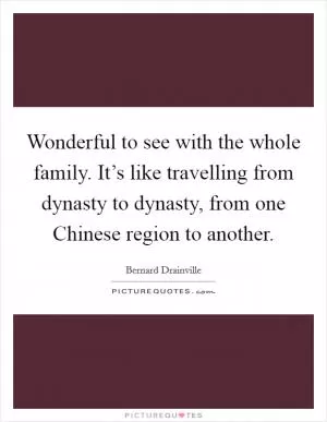 Wonderful to see with the whole family. It’s like travelling from dynasty to dynasty, from one Chinese region to another Picture Quote #1