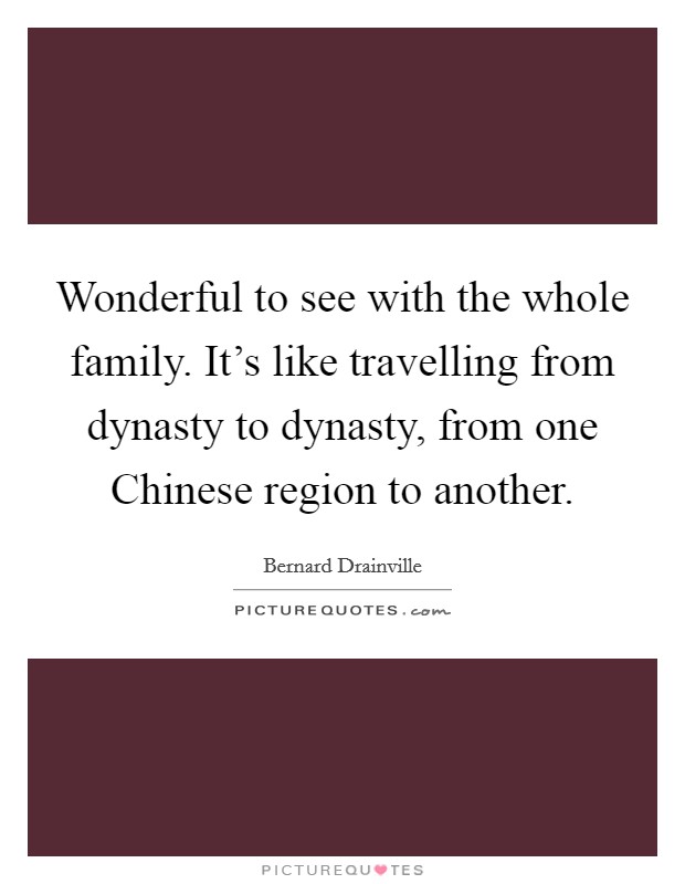 Wonderful to see with the whole family. It's like travelling from dynasty to dynasty, from one Chinese region to another Picture Quote #1