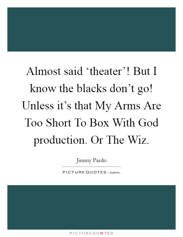Almost said ‘theater'! But I know the blacks don't go! Unless it's that My Arms Are Too Short To Box With God production. Or The Wiz Picture Quote #1