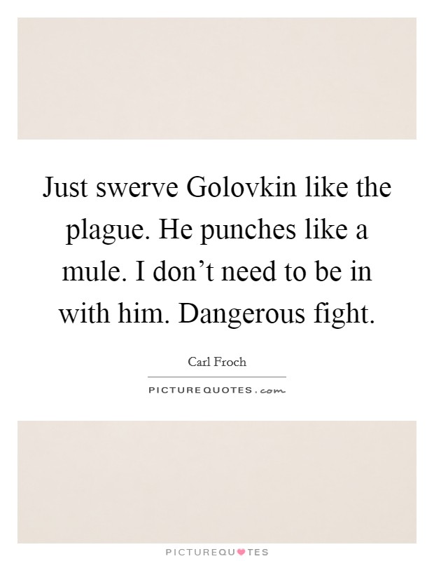 Just swerve Golovkin like the plague. He punches like a mule. I don't need to be in with him. Dangerous fight Picture Quote #1