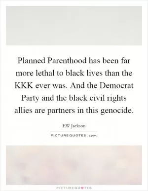 Planned Parenthood has been far more lethal to black lives than the KKK ever was. And the Democrat Party and the black civil rights allies are partners in this genocide Picture Quote #1