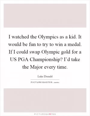I watched the Olympics as a kid. It would be fun to try to win a medal. If I could swap Olympic gold for a US PGA Championship? I’d take the Major every time Picture Quote #1