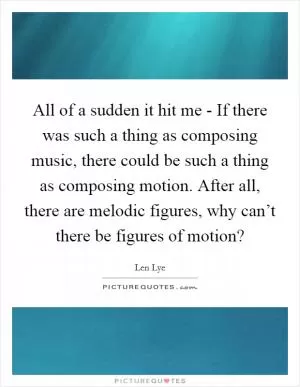 All of a sudden it hit me - If there was such a thing as composing music, there could be such a thing as composing motion. After all, there are melodic figures, why can’t there be figures of motion? Picture Quote #1