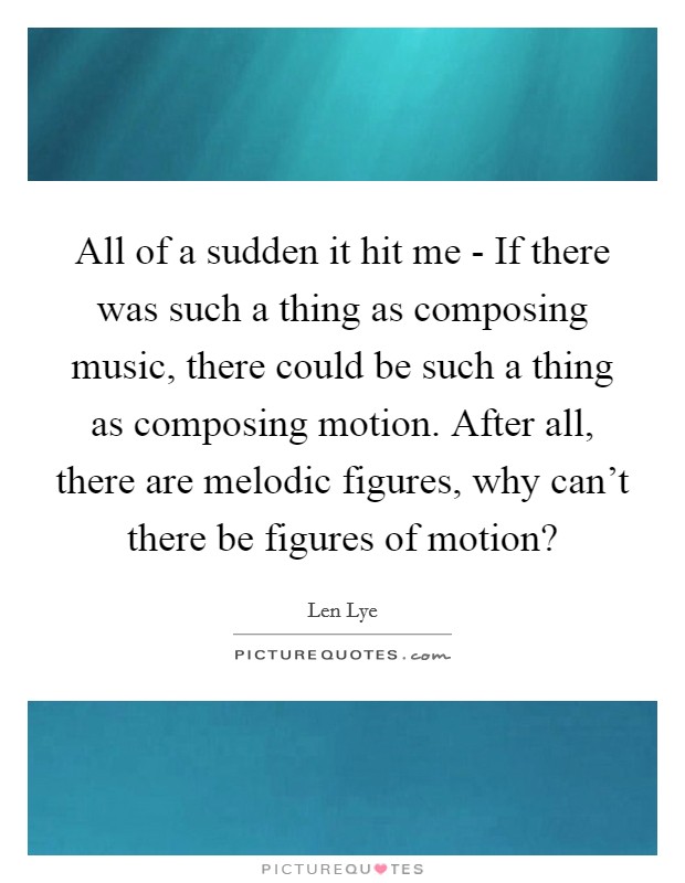 All of a sudden it hit me - If there was such a thing as composing music, there could be such a thing as composing motion. After all, there are melodic figures, why can't there be figures of motion? Picture Quote #1