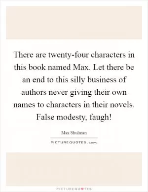 There are twenty-four characters in this book named Max. Let there be an end to this silly business of authors never giving their own names to characters in their novels. False modesty, faugh! Picture Quote #1