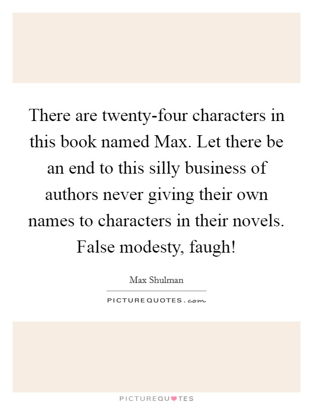 There are twenty-four characters in this book named Max. Let there be an end to this silly business of authors never giving their own names to characters in their novels. False modesty, faugh! Picture Quote #1