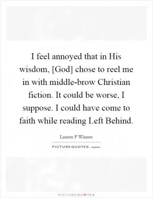 I feel annoyed that in His wisdom, [God] chose to reel me in with middle-brow Christian fiction. It could be worse, I suppose. I could have come to faith while reading Left Behind Picture Quote #1