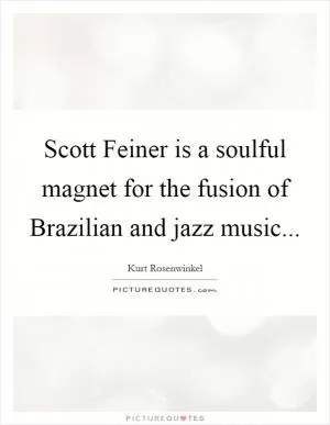 Scott Feiner is a soulful magnet for the fusion of Brazilian and jazz music Picture Quote #1