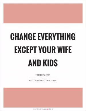 Change everything except your wife and kids Picture Quote #1