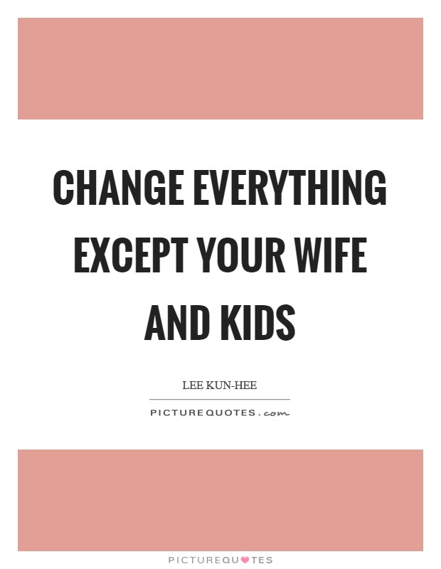 Change everything except your wife and kids Picture Quote #1