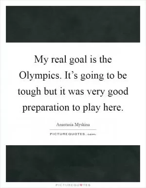 My real goal is the Olympics. It’s going to be tough but it was very good preparation to play here Picture Quote #1