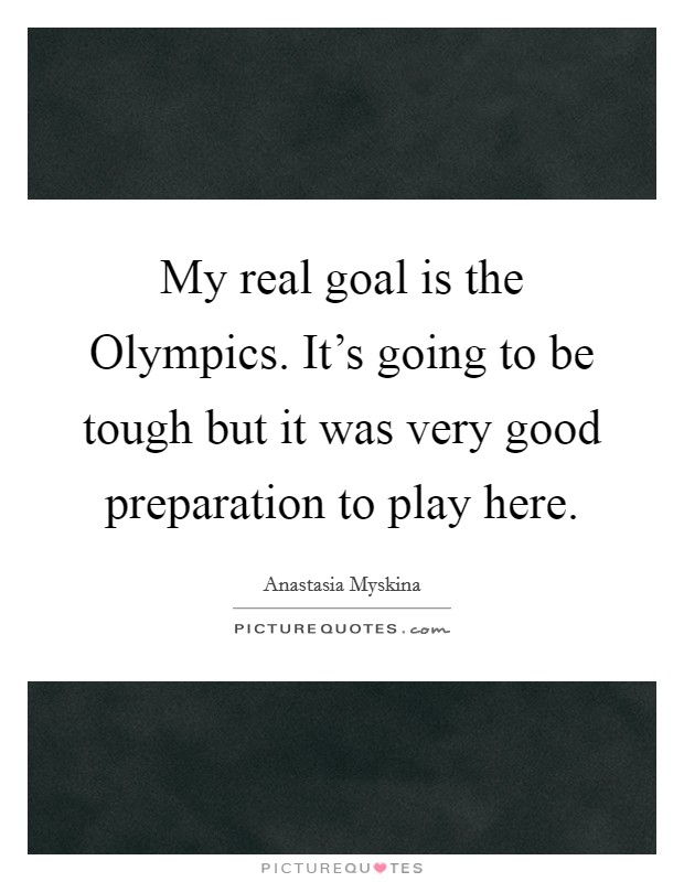 My real goal is the Olympics. It's going to be tough but it was very good preparation to play here Picture Quote #1