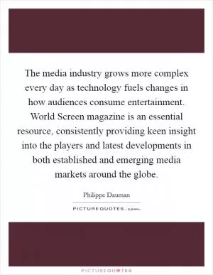 The media industry grows more complex every day as technology fuels changes in how audiences consume entertainment. World Screen magazine is an essential resource, consistently providing keen insight into the players and latest developments in both established and emerging media markets around the globe Picture Quote #1