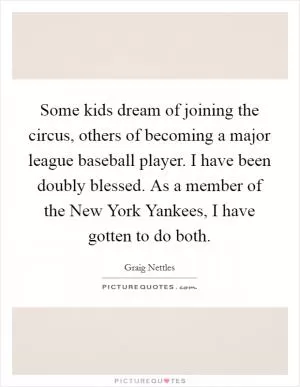 Some kids dream of joining the circus, others of becoming a major league baseball player. I have been doubly blessed. As a member of the New York Yankees, I have gotten to do both Picture Quote #1