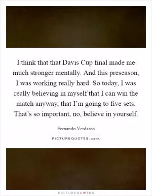 I think that that Davis Cup final made me much stronger mentally. And this preseason, I was working really hard. So today, I was really believing in myself that I can win the match anyway, that I’m going to five sets. That’s so important, no, believe in yourself Picture Quote #1