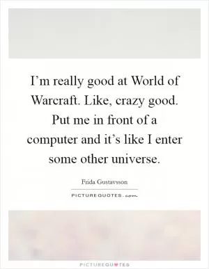 I’m really good at World of Warcraft. Like, crazy good. Put me in front of a computer and it’s like I enter some other universe Picture Quote #1