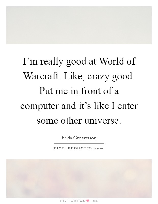 I'm really good at World of Warcraft. Like, crazy good. Put me in front of a computer and it's like I enter some other universe Picture Quote #1