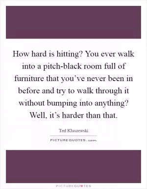 How hard is hitting? You ever walk into a pitch-black room full of furniture that you’ve never been in before and try to walk through it without bumping into anything? Well, it’s harder than that Picture Quote #1