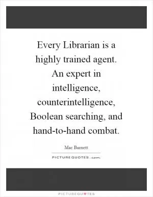 Every Librarian is a highly trained agent. An expert in intelligence, counterintelligence, Boolean searching, and hand-to-hand combat Picture Quote #1
