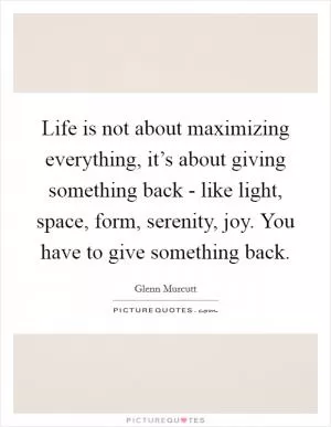 Life is not about maximizing everything, it’s about giving something back - like light, space, form, serenity, joy. You have to give something back Picture Quote #1