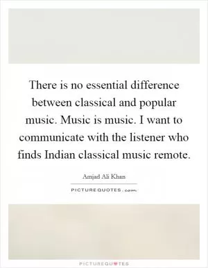 There is no essential difference between classical and popular music. Music is music. I want to communicate with the listener who finds Indian classical music remote Picture Quote #1