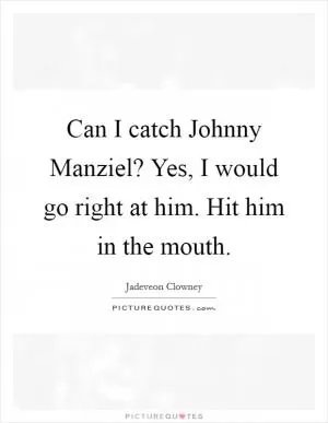 Can I catch Johnny Manziel? Yes, I would go right at him. Hit him in the mouth Picture Quote #1