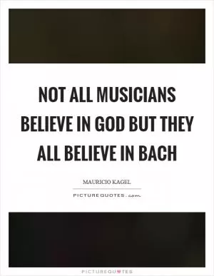 Not all musicians believe in God but they all believe in Bach Picture Quote #1