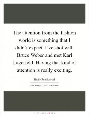 The attention from the fashion world is something that I didn’t expect. I’ve shot with Bruce Weber and met Karl Lagerfeld. Having that kind of attention is really exciting Picture Quote #1