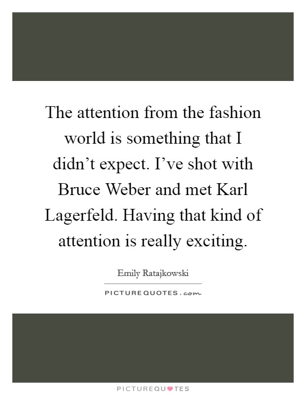The attention from the fashion world is something that I didn't expect. I've shot with Bruce Weber and met Karl Lagerfeld. Having that kind of attention is really exciting Picture Quote #1
