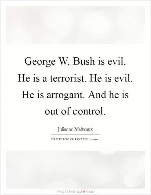 George W. Bush is evil. He is a terrorist. He is evil. He is arrogant. And he is out of control Picture Quote #1