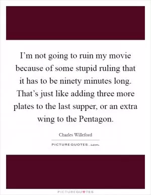 I’m not going to ruin my movie because of some stupid ruling that it has to be ninety minutes long. That’s just like adding three more plates to the last supper, or an extra wing to the Pentagon Picture Quote #1