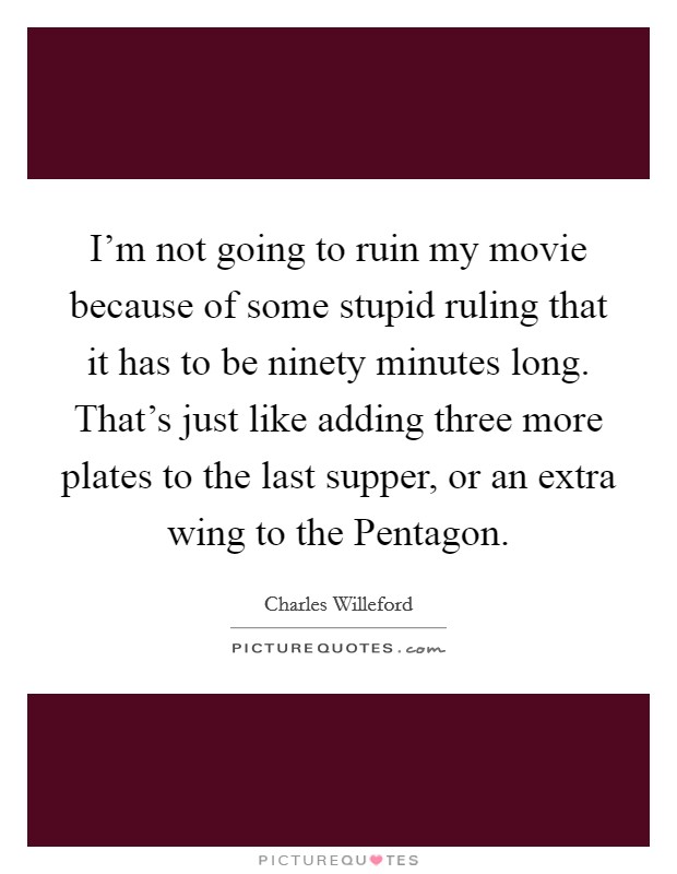 I'm not going to ruin my movie because of some stupid ruling that it has to be ninety minutes long. That's just like adding three more plates to the last supper, or an extra wing to the Pentagon Picture Quote #1
