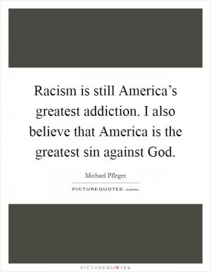 Racism is still America’s greatest addiction. I also believe that America is the greatest sin against God Picture Quote #1