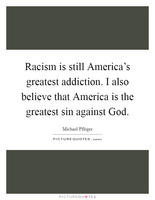 Racism is still America's greatest addiction. I also believe that America is the greatest sin against God Picture Quote #1