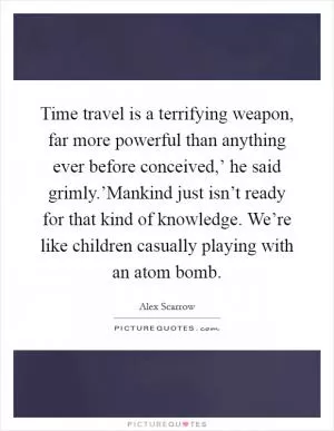 Time travel is a terrifying weapon, far more powerful than anything ever before conceived,’ he said grimly.’Mankind just isn’t ready for that kind of knowledge. We’re like children casually playing with an atom bomb Picture Quote #1