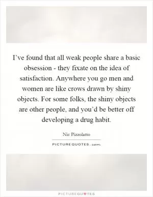 I’ve found that all weak people share a basic obsession - they fixate on the idea of satisfaction. Anywhere you go men and women are like crows drawn by shiny objects. For some folks, the shiny objects are other people, and you’d be better off developing a drug habit Picture Quote #1