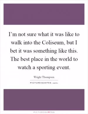 I’m not sure what it was like to walk into the Coliseum, but I bet it was something like this. The best place in the world to watch a sporting event Picture Quote #1