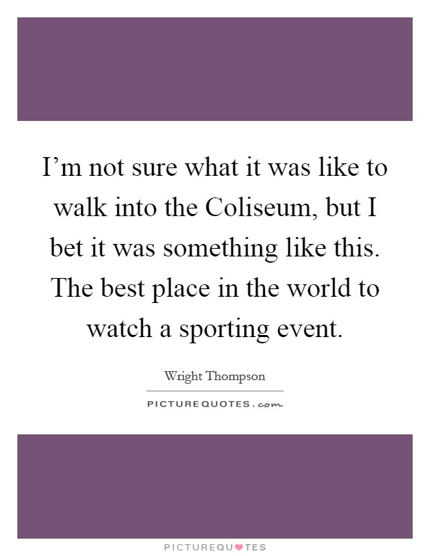 I'm not sure what it was like to walk into the Coliseum, but I bet it was something like this. The best place in the world to watch a sporting event Picture Quote #1