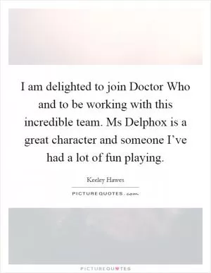 I am delighted to join Doctor Who and to be working with this incredible team. Ms Delphox is a great character and someone I’ve had a lot of fun playing Picture Quote #1